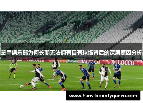 意甲俱乐部为何长期无法拥有自有球场背后的深层原因分析 意甲俱乐部为何长期无法拥有自有球场背后的深层原因分析