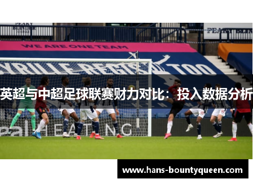 英超与中超足球联赛财力对比:投入数据分析 英超与中超足球联赛财力对比:投入数据分析