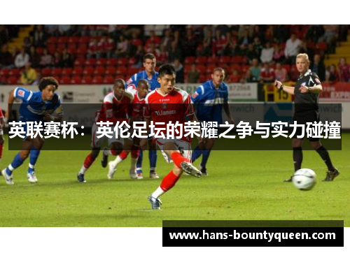 英联赛杯:英伦足坛的荣耀之争与实力碰撞 英联赛杯:英伦足坛的荣耀之争与实力碰撞