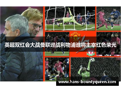 英超双红会大战曼联迎战利物浦谁将主宰红色荣光 英超双红会大战曼联迎战利物浦谁将主宰红色荣光