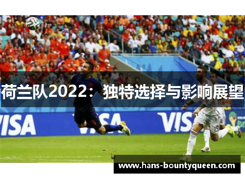 荷兰队2022:独特选择与影响展望 荷兰队2022:独特选择与影响展望