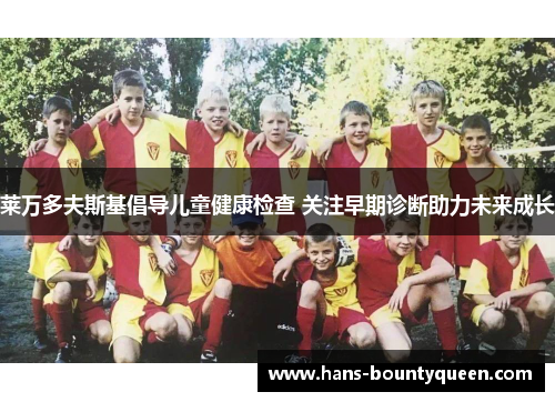 莱万多夫斯基倡导儿童健康检查 关注早期诊断助力未来成长 莱万多夫斯基倡导儿童健康检查 关注早期诊断助力未来成长