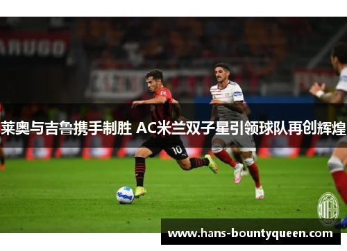 莱奥与吉鲁携手制胜 AC米兰双子星引领球队再创辉煌