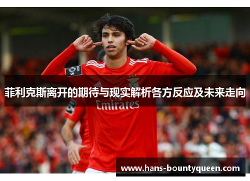 菲利克斯离开的期待与现实解析各方反应及未来走向 菲利克斯离开的期待与现实解析各方反应及未来走向