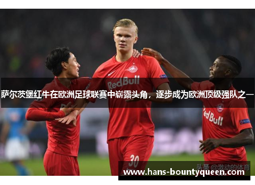 萨尔茨堡红牛在欧洲足球联赛中崭露头角,逐步成为欧洲顶级强队之一 萨尔茨堡红牛在欧洲足球联赛中崭露头角,逐步成为欧洲顶级强队之一