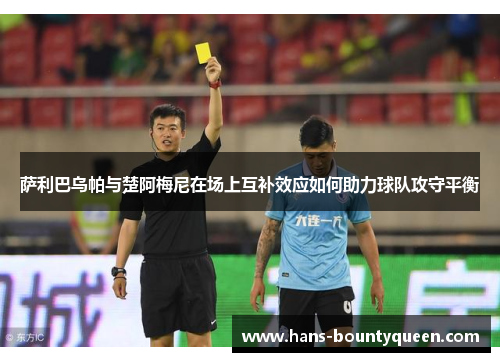 萨利巴乌帕与楚阿梅尼在场上互补效应如何助力球队攻守平衡 萨利巴乌帕与楚阿梅尼在场上互补效应如何助力球队攻守平衡