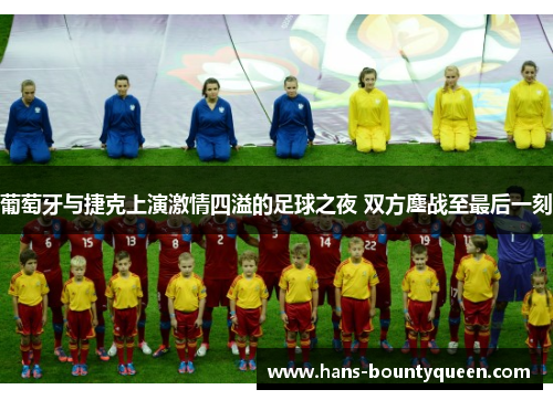 葡萄牙与捷克上演激情四溢的足球之夜 双方鏖战至最后一刻