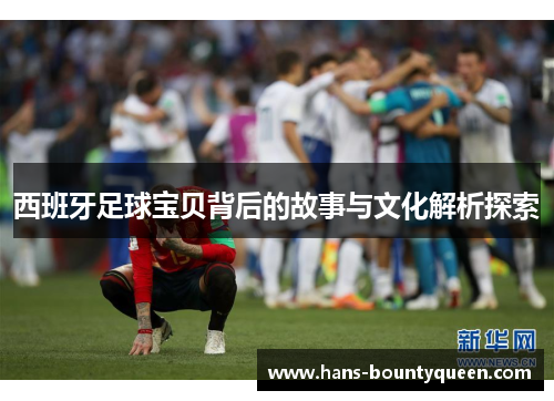 西班牙足球宝贝背后的故事与文化解析探索 西班牙足球宝贝背后的故事与文化解析探索