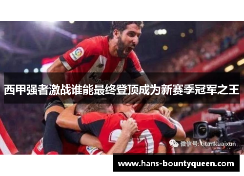 西甲强者激战谁能最终登顶成为新赛季冠军之王