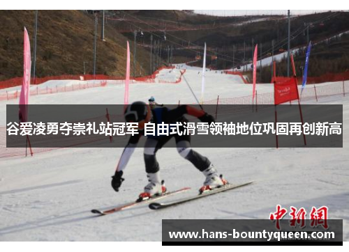 谷爱凌勇夺崇礼站冠军 自由式滑雪领袖地位巩固再创新高