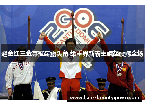 赵金红三金夺冠崭露头角 举重界新霸主崛起震撼全场