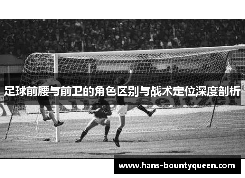 足球前腰与前卫的角色区别与战术定位深度剖析 足球前腰与前卫的角色区别与战术定位深度剖析