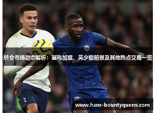 转会市场动态解析：塞鸟加盟、吴少聪前景及其他热点交易一览