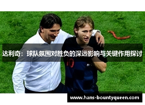 达利奇:球队氛围对胜负的深远影响与关键作用探讨 达利奇:球队氛围对胜负的深远影响与关键作用探讨