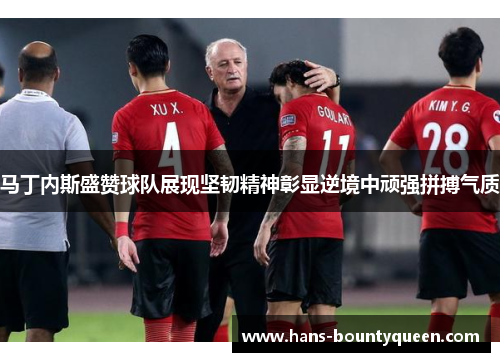 马丁内斯盛赞球队展现坚韧精神彰显逆境中顽强拼搏气质 马丁内斯盛赞球队展现坚韧精神彰显逆境中顽强拼搏气质