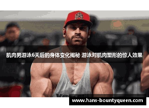 肌肉男游泳6天后的身体变化揭秘 游泳对肌肉塑形的惊人效果
