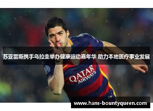 苏亚雷斯携手乌拉圭举办健康运动嘉年华 助力本地医疗事业发展 苏亚雷斯携手乌拉圭举办健康运动嘉年华 助力本地医疗事业发展