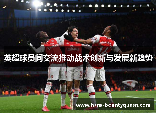英超球员间交流推动战术创新与发展新趋势