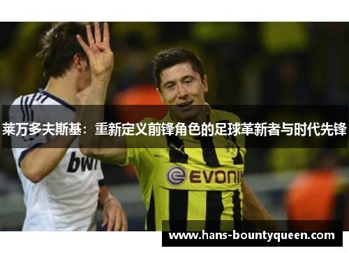 莱万多夫斯基:重新定义前锋角色的足球革新者与时代先锋 莱万多夫斯基:重新定义前锋角色的足球革新者与时代先锋