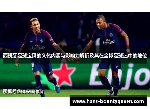 西班牙足球宝贝的文化内涵与影响力解析及其在全球足球迷中的地位