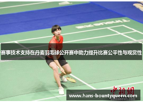 赛事技术支持在丹麦羽毛球公开赛中助力提升比赛公平性与观赏性