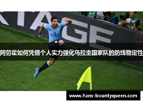 阿劳霍如何凭借个人实力强化乌拉圭国家队的防线稳定性 阿劳霍如何凭借个人实力强化乌拉圭国家队的防线稳定性