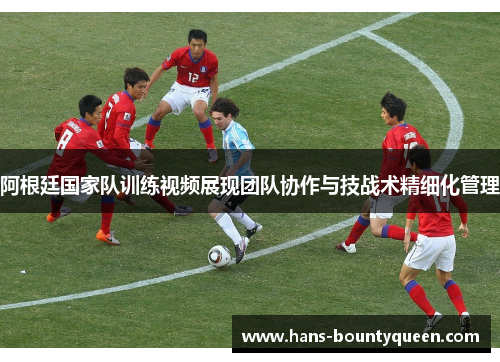 阿根廷国家队训练视频展现团队协作与技战术精细化管理