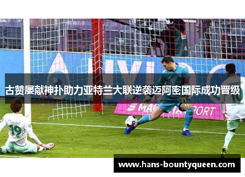 古赞屡献神扑助力亚特兰大联逆袭迈阿密国际成功晋级