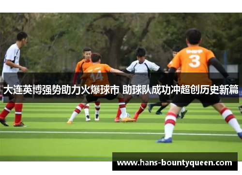 大连英博强势助力火爆球市 助球队成功冲超创历史新篇