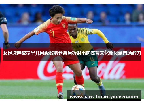 女足球迷数量呈几何级数增长背后折射出的体育文化新风潮市场潜力 女足球迷数量呈几何级数增长背后折射出的体育文化新风潮市场潜力