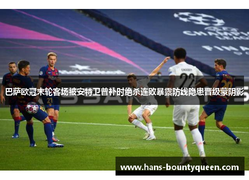 巴萨欧冠末轮客场被安特卫普补时绝杀连败暴露防线隐患晋级蒙阴影