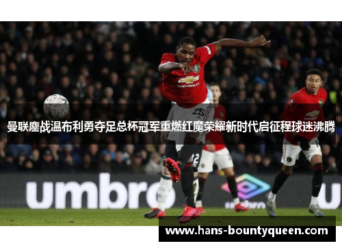 曼联鏖战温布利勇夺足总杯冠军重燃红魔荣耀新时代启征程球迷沸腾 曼联鏖战温布利勇夺足总杯冠军重燃红魔荣耀新时代启征程球迷沸腾