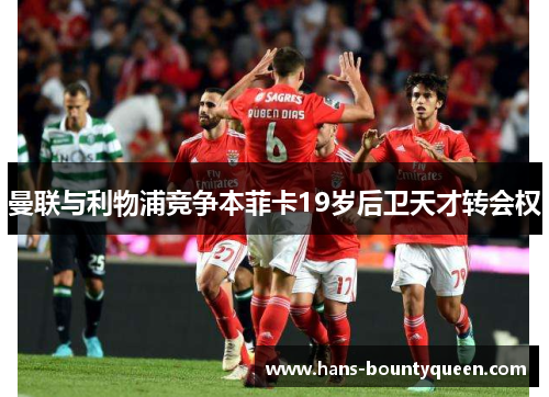 曼联与利物浦竞争本菲卡19岁后卫天才转会权 曼联与利物浦竞争本菲卡19岁后卫天才转会权