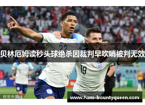 贝林厄姆读秒头球绝杀因裁判早吹哨被判无效 贝林厄姆读秒头球绝杀因裁判早吹哨被判无效
