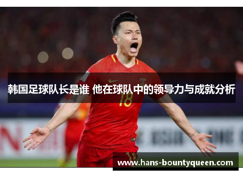 韩国足球队长是谁 他在球队中的领导力与成就分析