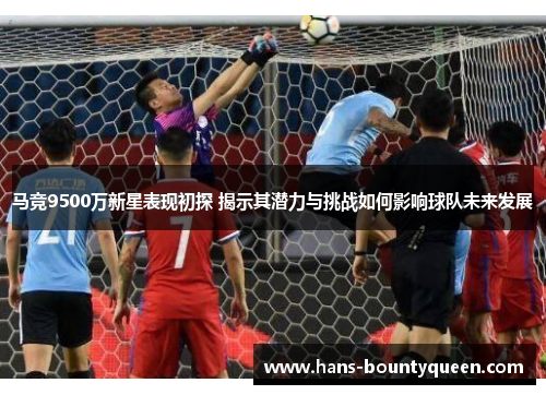 马竞9500万新星表现初探 揭示其潜力与挑战如何影响球队未来发展