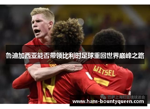 鲁迪加西亚能否带领比利时足球重回世界巅峰之路