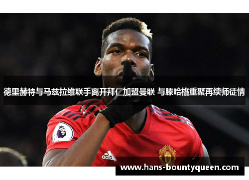 德里赫特与马兹拉维联手离开拜仁加盟曼联 与滕哈格重聚再续师徒情