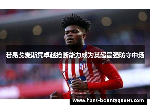 若昂戈麦斯凭卓越抢断能力成为英超最强防守中场 若昂戈麦斯凭卓越抢断能力成为英超最强防守中场