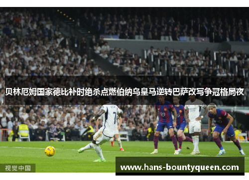 贝林厄姆国家德比补时绝杀点燃伯纳乌皇马逆转巴萨改写争冠格局夜 贝林厄姆国家德比补时绝杀点燃伯纳乌皇马逆转巴萨改写争冠格局夜