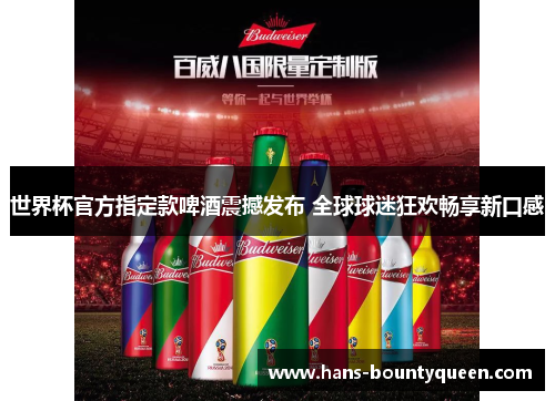 世界杯官方指定款啤酒震撼发布 全球球迷狂欢畅享新口感