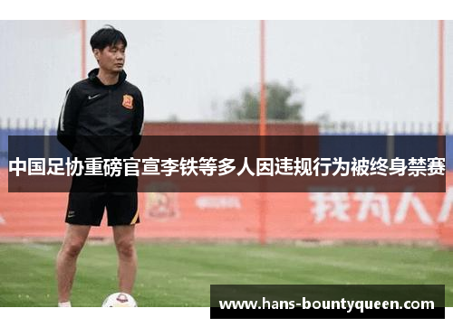 中国足协重磅官宣李铁等多人因违规行为被终身禁赛