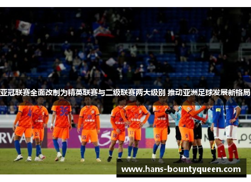 亚冠联赛全面改制为精英联赛与二级联赛两大级别 推动亚洲足球发展新格局 亚冠联赛全面改制为精英联赛与二级联赛两大级别 推动亚洲足球发展新格局