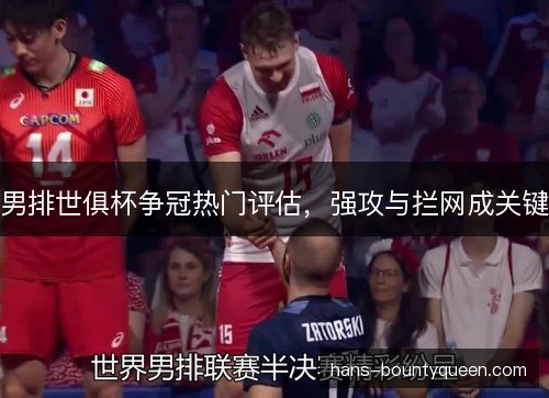男排世俱杯争冠热门评估，强攻与拦网成关键