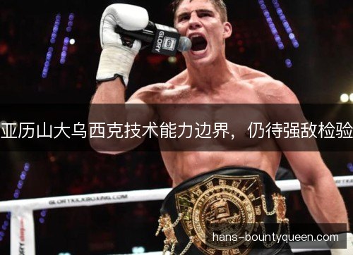 亚历山大乌西克技术能力边界,仍待强敌检验 亚历山大乌西克技术能力边界,仍待强敌检验