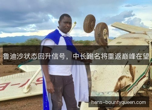 鲁迪沙状态回升信号,中长跑名将重返巅峰在望 鲁迪沙状态回升信号,中长跑名将重返巅峰在望